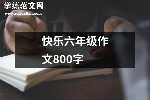 快乐六年级作文800字