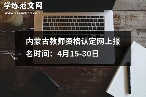内蒙古教师资格认定网上报名时间：4月15-30日